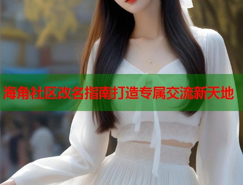 海角社区改名指南打造专属交流新天地  第1张