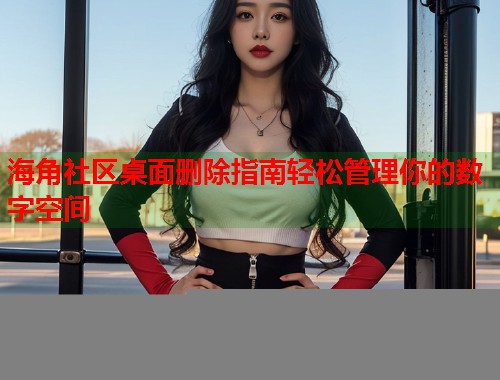 海角社区桌面删除指南轻松管理你的数字空间  第1张