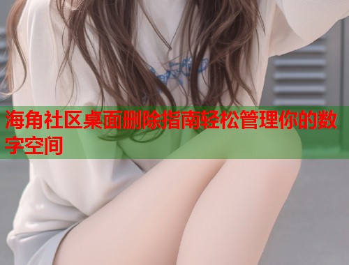 海角社区桌面删除指南轻松管理你的数字空间  第2张