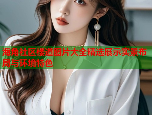 海角社区楼道图片大全精选展示实景布局与环境特色  第1张
