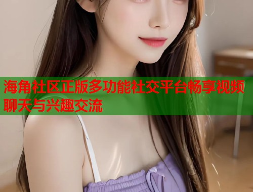 海角社区正版多功能社交平台畅享视频聊天与兴趣交流  第1张
