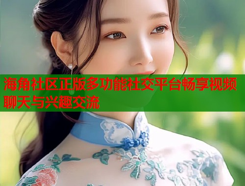 海角社区正版多功能社交平台畅享视频聊天与兴趣交流  第2张