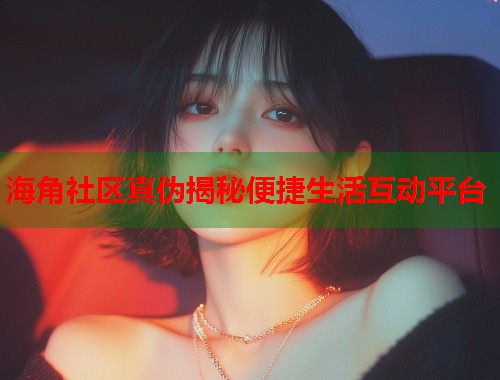海角社区真伪揭秘便捷生活互动平台  第1张
