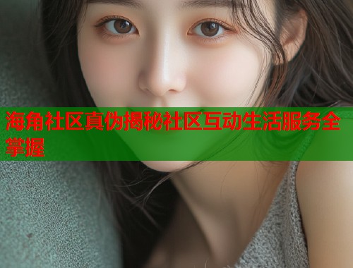 海角社区真伪揭秘社区互动生活服务全掌握  第1张