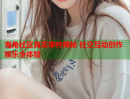 海角社区真实事件揭秘 社交互动创作娱乐全体验  第1张