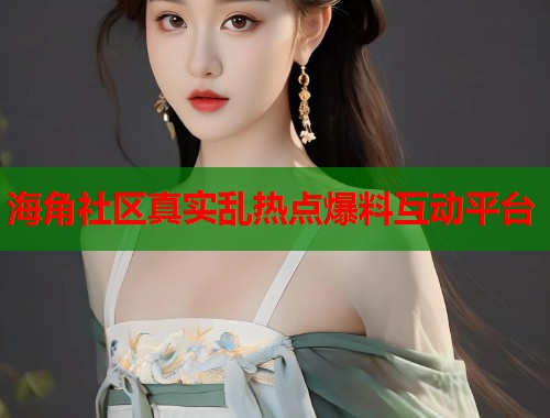 海角社区真实乱热点爆料互动平台  第1张