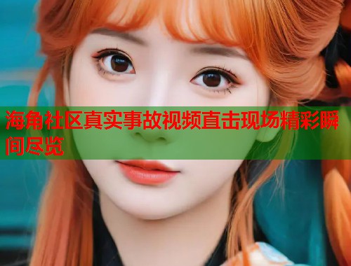 海角社区真实事故视频直击现场精彩瞬间尽览  第2张