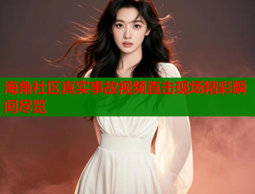 海角社区真实事故视频直击现场精彩瞬间尽览  第1张