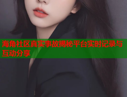 海角社区真实事故揭秘平台实时记录与互动分享  第1张