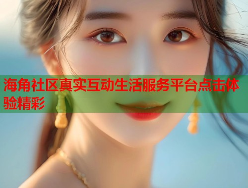 海角社区真实互动生活服务平台点击体验精彩  第2张