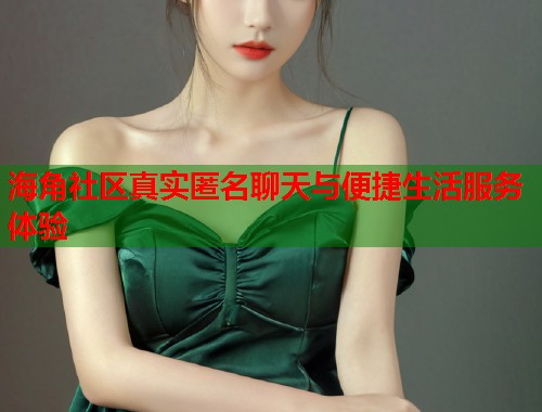 海角社区真实匿名聊天与便捷生活服务体验  第1张