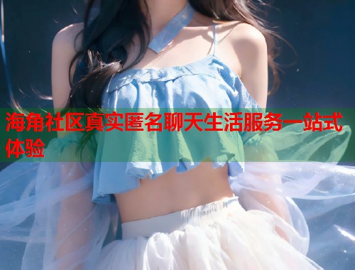 海角社区真实匿名聊天生活服务一站式体验  第1张