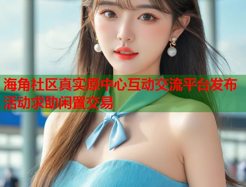 海角社区真实原中心互动交流平台发布活动求助闲置交易  第1张