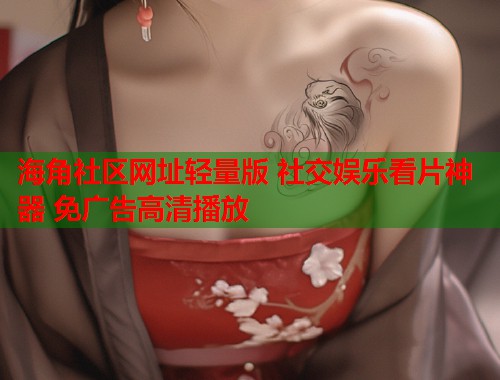 海角社区网址轻量版 社交娱乐看片神器 免广告高清播放  第1张
