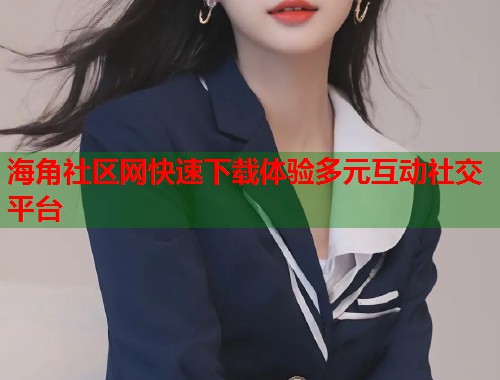 海角社区网快速下载体验多元互动社交平台  第1张