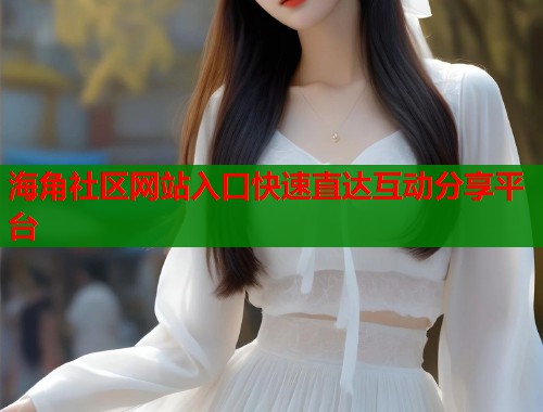 海角社区网站入口快速直达互动分享平台  第1张