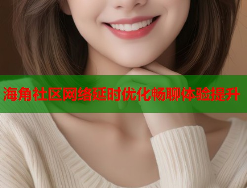 海角社区网络延时优化畅聊体验提升  第1张