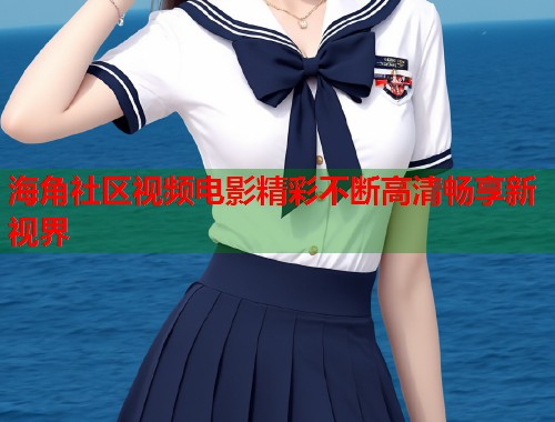 海角社区视频电影精彩不断高清畅享新视界  第2张