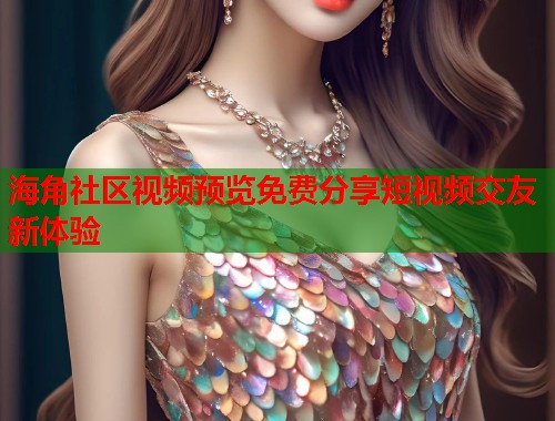 海角社区视频预览免费分享短视频交友新体验  第1张