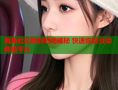 海角社区解封时间揭秘 快速恢复互动体验平台  第1张