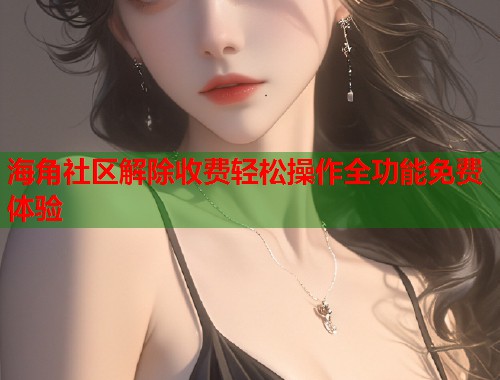 海角社区解除收费轻松操作全功能免费体验  第1张