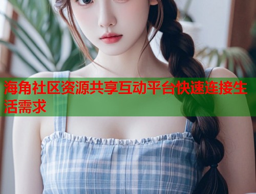 海角社区资源共享互动平台快速连接生活需求  第1张