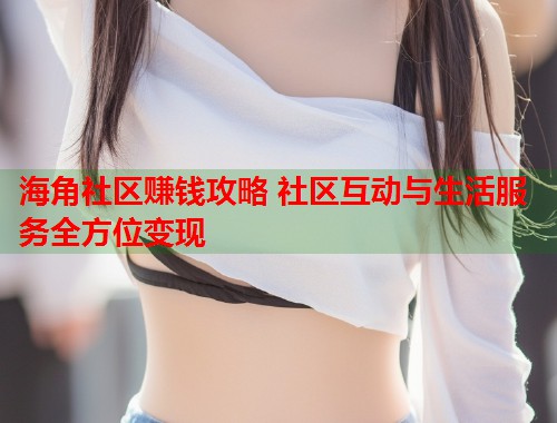 海角社区赚钱攻略 社区互动与生活服务全方位变现  第1张