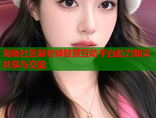 海角社区赵老师智慧互动平台助力知识共享与交流  第1张