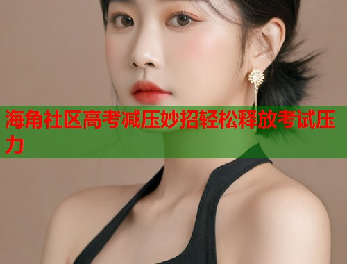 海角社区高考减压妙招轻松释放考试压力  第1张