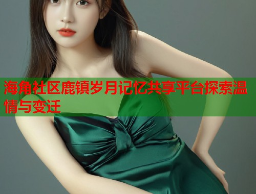 海角社区鹿镇岁月记忆共享平台探索温情与变迁  第1张