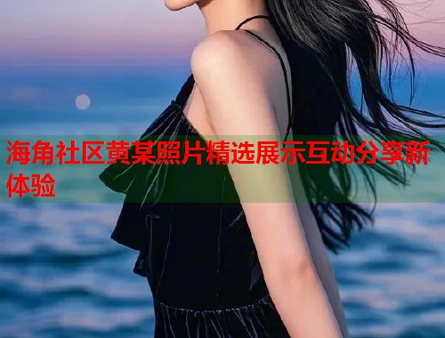 海角社区黄某照片精选展示互动分享新体验  第1张