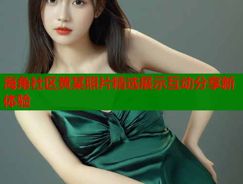 海角社区黄某照片精选展示互动分享新体验  第2张