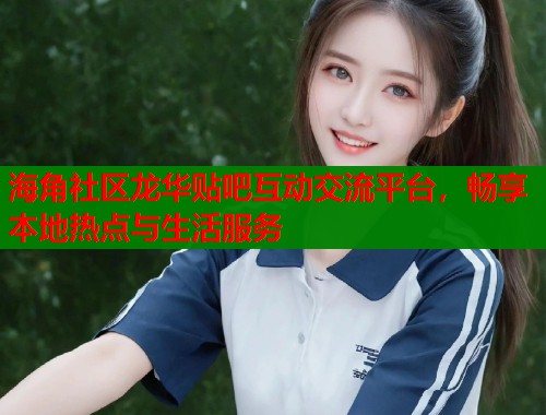 海角社区龙华贴吧互动交流平台，畅享本地热点与生活服务  第1张