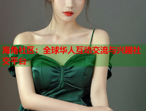 海角社区：全球华人互动交流与兴趣社交平台  第1张