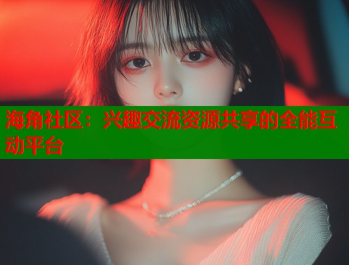 海角社区：兴趣交流资源共享的全能互动平台  第2张