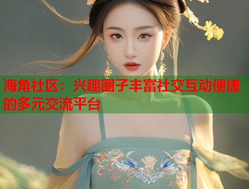 海角社区：兴趣圈子丰富社交互动便捷的多元交流平台  第2张