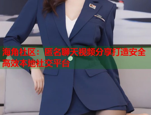 海角社区：匿名聊天视频分享打造安全高效本地社交平台  第1张