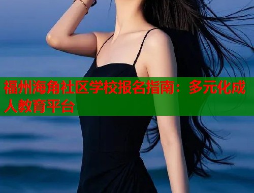 福州海角社区学校报名指南：多元化成人教育平台  第1张