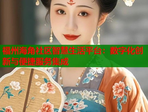福州海角社区智慧生活平台：数字化创新与便捷服务集成  第1张