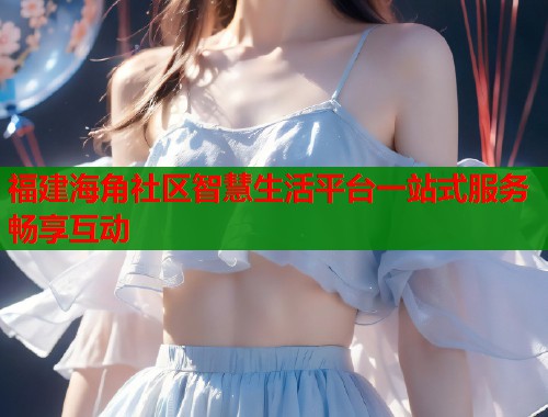 福建海角社区智慧生活平台一站式服务畅享互动  第1张