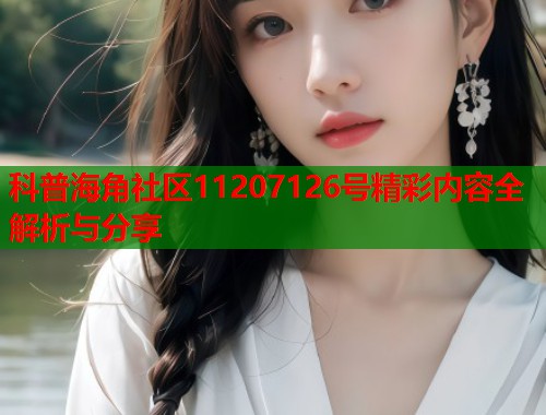 科普海角社区11207126号精彩内容全解析与分享  第1张