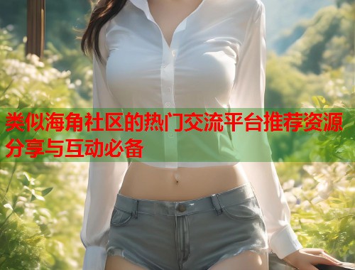 类似海角社区的热门交流平台推荐资源分享与互动必备  第1张