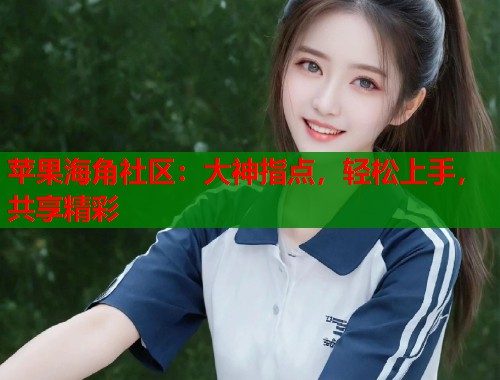 苹果海角社区：大神指点，轻松上手，共享精彩  第1张