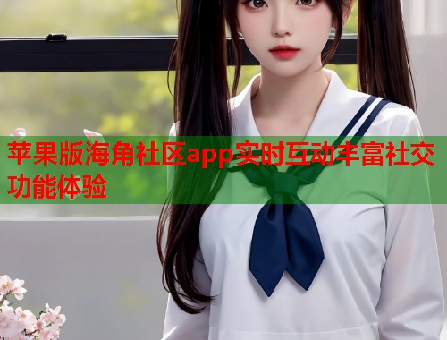 苹果版海角社区app实时互动丰富社交功能体验  第2张