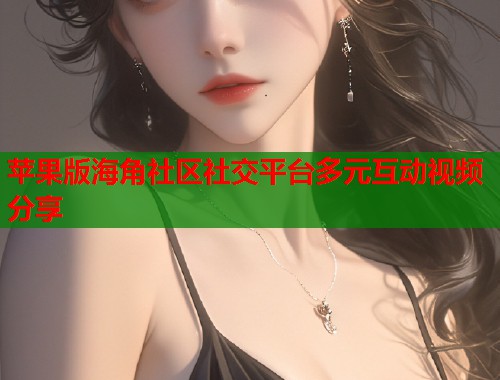 苹果版海角社区社交平台多元互动视频分享  第1张