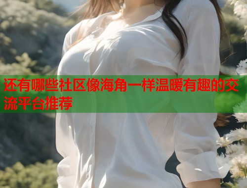 还有哪些社区像海角一样温暖有趣的交流平台推荐  第1张