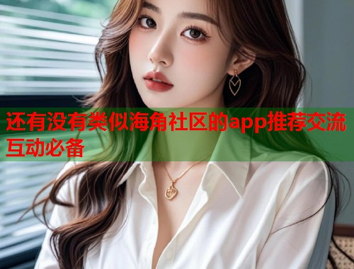 还有没有类似海角社区的app推荐交流互动必备  第1张