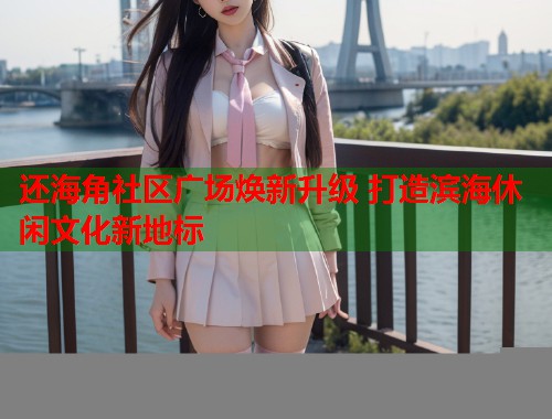 还海角社区广场焕新升级 打造滨海休闲文化新地标  第1张
