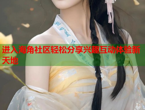 进入海角社区轻松分享兴趣互动体验新天地  第1张