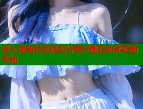 进入海角社区轻松分享兴趣互动体验新天地  第2张